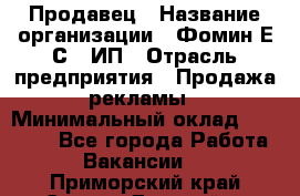 Продавец › Название организации ­ Фомин Е.С., ИП › Отрасль предприятия ­ Продажа рекламы › Минимальный оклад ­ 50 000 - Все города Работа » Вакансии   . Приморский край,Спасск-Дальний г.